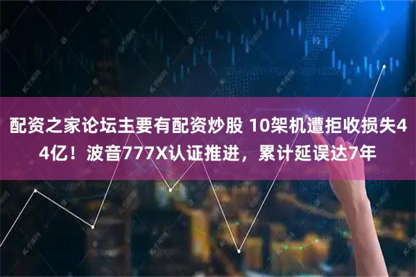 配资之家论坛主要有配资炒股 10架机遭拒收损失44亿！波音777X认证推进，累计延误达7年