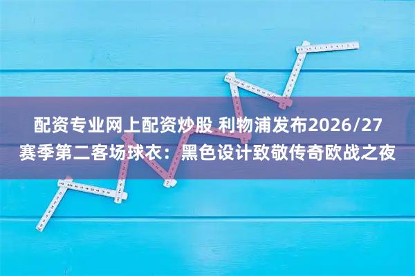 配资专业网上配资炒股 利物浦发布2026/27赛季第二客场球衣：黑色设计致敬传奇欧战之夜