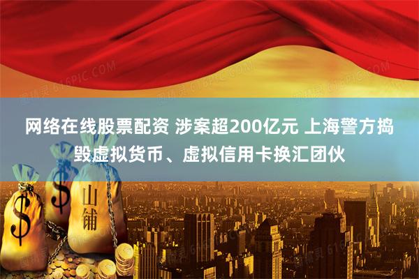 网络在线股票配资 涉案超200亿元 上海警方捣毁虚拟货币、虚拟信用卡换汇团伙
