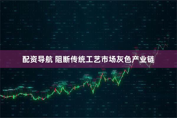 配资导航 阻断传统工艺市场灰色产业链
