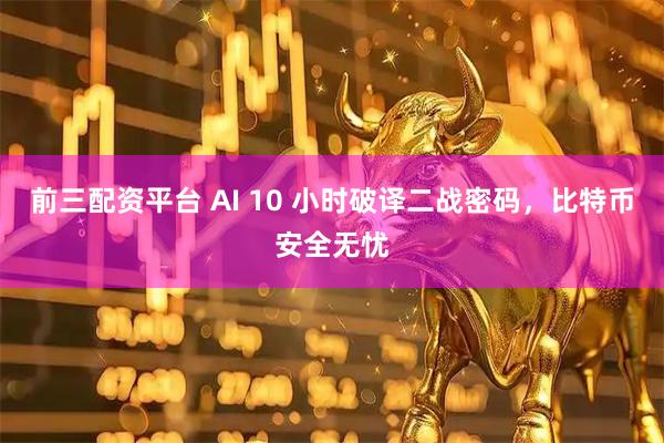 前三配资平台 AI 10 小时破译二战密码，比特币安全无忧