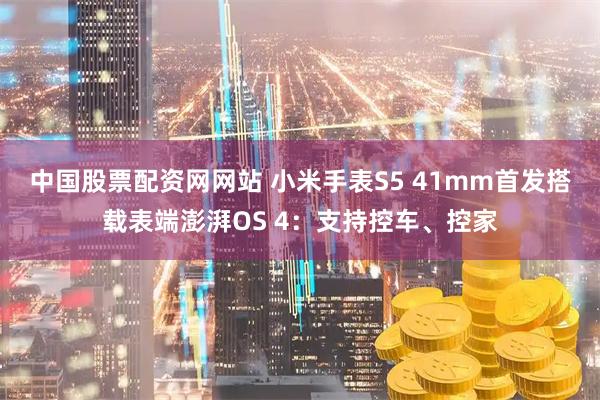 中国股票配资网网站 小米手表S5 41mm首发搭载表端澎湃OS 4:支持控车、控家