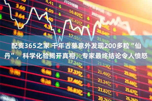 配资365之家 千年古墓意外发现200多粒“仙丹”，科学化验揭开真相，专家最终结论令人愤怒