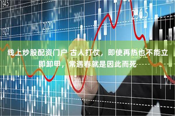 线上炒股配资门户 古人打仗，即使再热也不能立即卸甲，常遇春就是因此而死