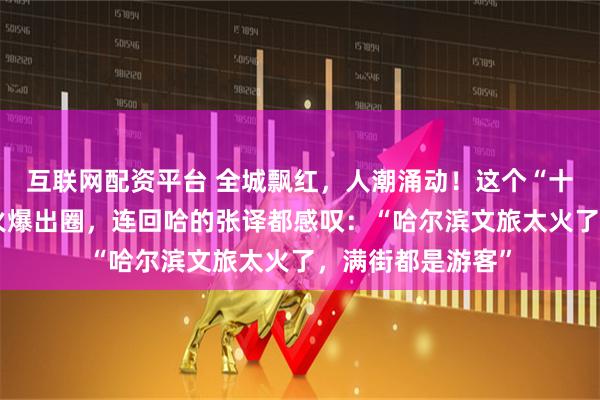 互联网配资平台 全城飘红，人潮涌动！这个“十一”哈尔滨再次火爆出圈，连回哈的张译都感叹：“哈尔滨文旅太火了，满街都是游客”