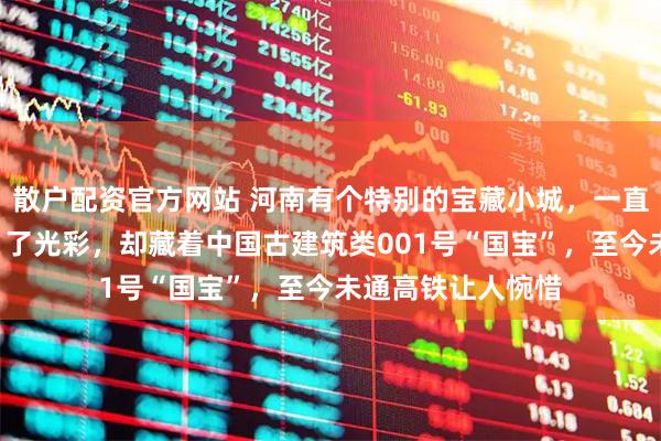 散户配资官方网站 河南有个特别的宝藏小城，一直被少林寺“遮住”了光彩，却藏着中国古建筑类001号“国宝”，至今未通高铁让人惋惜