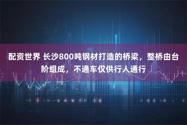 配资世界 长沙800吨钢材打造的桥梁，整桥由台阶组成，不通车仅供行人通行
