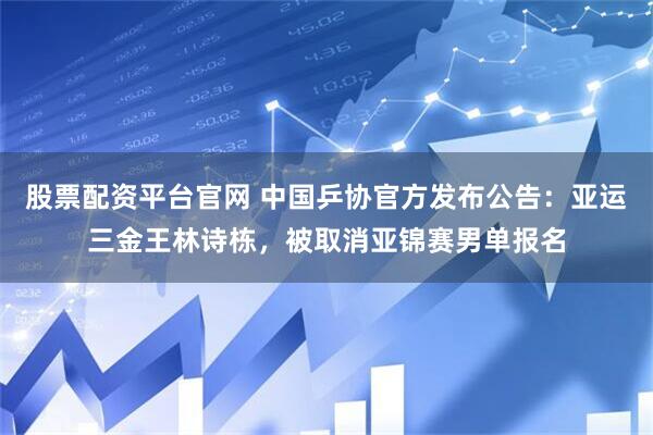 股票配资平台官网 中国乒协官方发布公告:亚运三金王林诗栋,被取消亚锦赛男单报名