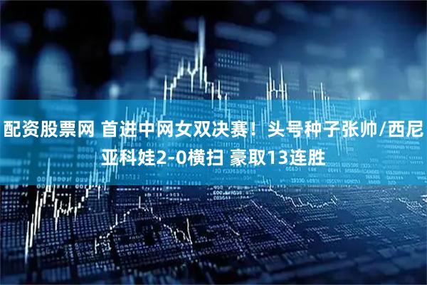 配资股票网 首进中网女双决赛！头号种子张帅/西尼亚科娃2-0横扫 豪取13连胜