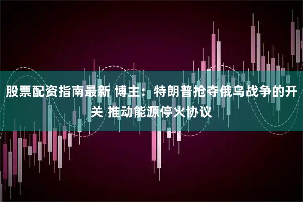 股票配资指南最新 博主：特朗普抢夺俄乌战争的开关 推动能源停火协议